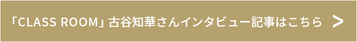 「CLASS ROOM」「CLASS ROOM」古谷知華さんインタビュー記事はこちら