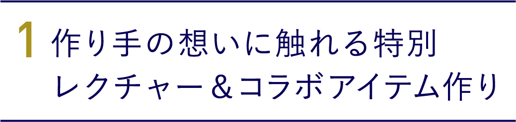 1.作り手の想いに触れる特別レクチャー＆ コラボアイテム作り