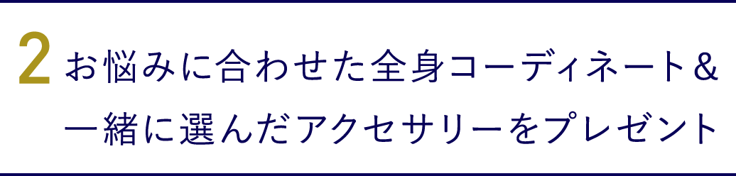 2.お悩みに合わせた全身コーディネート＆一緒に選んだアクセサリーをプレゼント