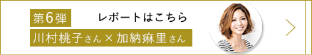 第6弾 川村桃子さん・加納麻里さん レポートはこちら